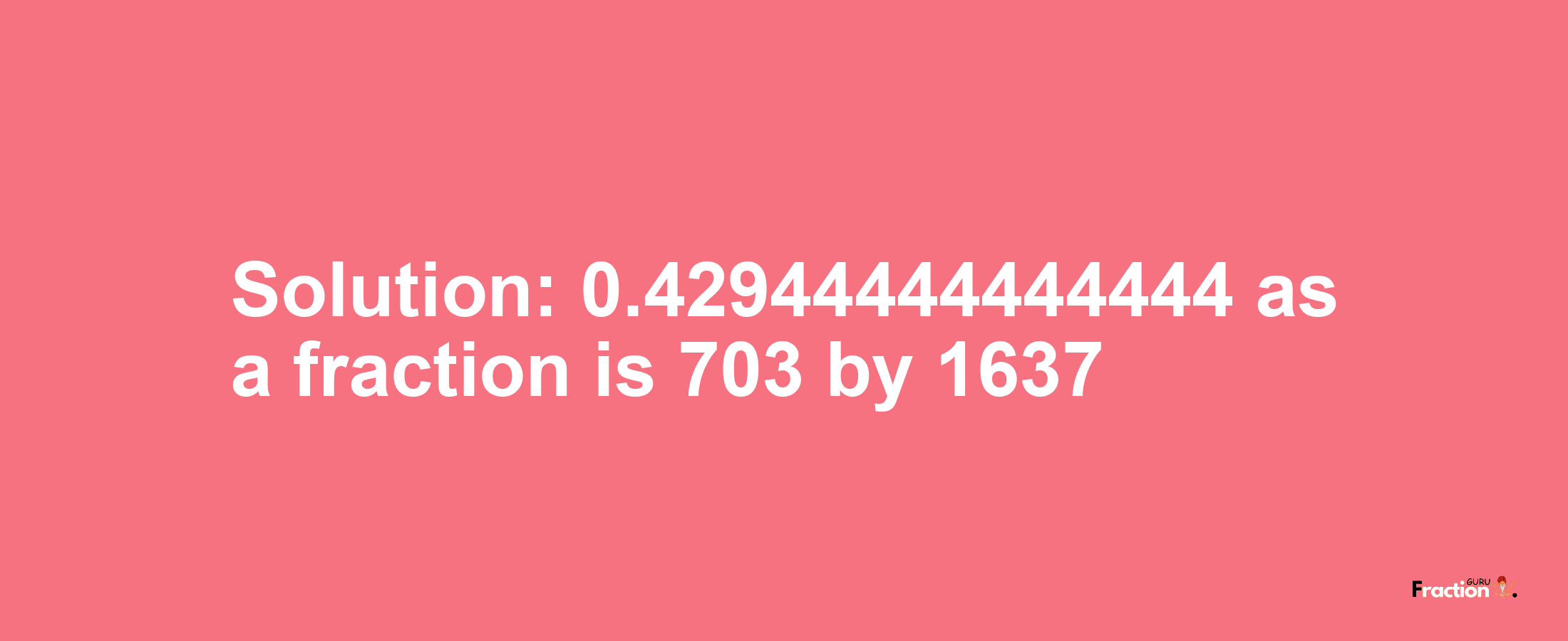 Solution:0.42944444444444 as a fraction is 703/1637
